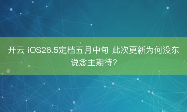 开云 iOS26.5定档五月中旬 此次更新为何没东说念主期待?
