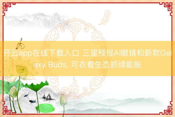 开云app在线下载入口 三星预报AI眼镜和新款Galaxy Buds, 可衣着生态抓续膨胀